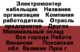 Электромонтер-кабельщик › Название организации ­ Компания-работодатель › Отрасль предприятия ­ Другое › Минимальный оклад ­ 50 000 - Все города Работа » Вакансии   . Псковская обл.,Великие Луки г.